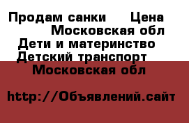 Продам санки . › Цена ­ 1 300 - Московская обл. Дети и материнство » Детский транспорт   . Московская обл.